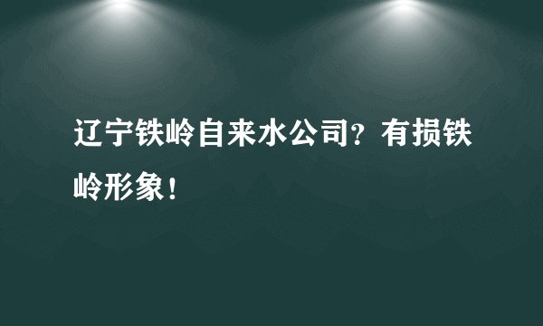 辽宁铁岭自来水公司？有损铁岭形象！
