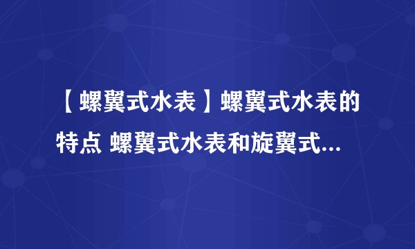 【螺翼式水表】螺翼式水表的特点 螺翼式水表和旋翼式水表的区别