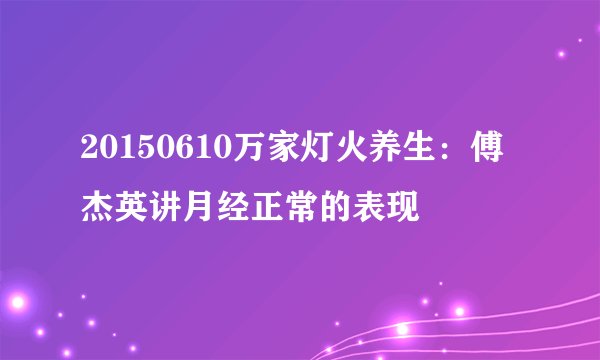 20150610万家灯火养生：傅杰英讲月经正常的表现