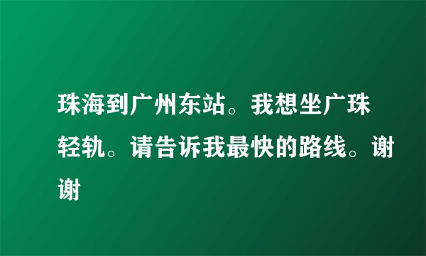 珠海到广州东站。我想坐广珠轻轨。请告诉我最快的路线。谢谢
