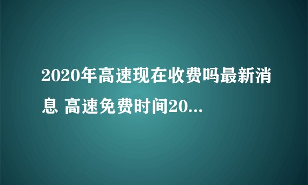 2020年高速现在收费吗最新消息 高速免费时间2020还会延长吗