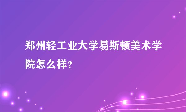 郑州轻工业大学易斯顿美术学院怎么样？