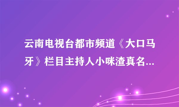 云南电视台都市频道《大口马牙》栏目主持人小咪渣真名叫什么？