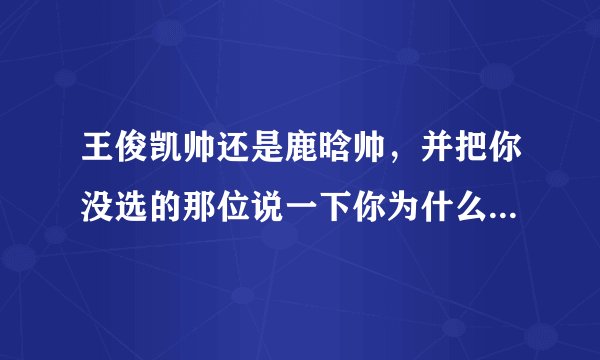 王俊凯帅还是鹿晗帅，并把你没选的那位说一下你为什么没选，谁第一个说出正确答案并且说的好的采纳，先到