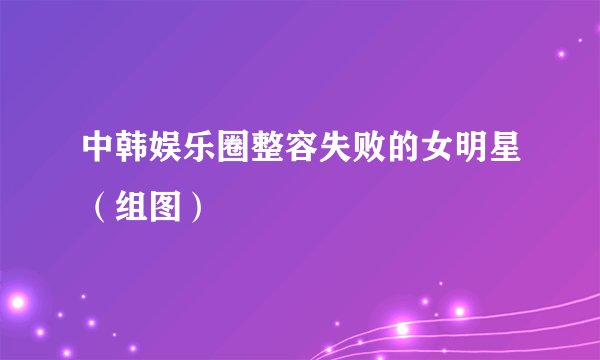 中韩娱乐圈整容失败的女明星（组图）