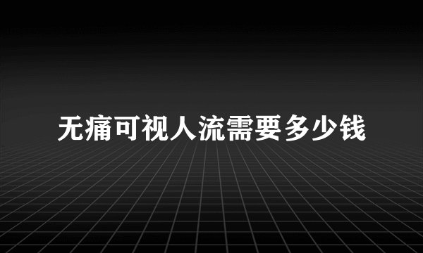 无痛可视人流需要多少钱