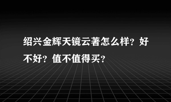 绍兴金辉天镜云著怎么样？好不好？值不值得买？
