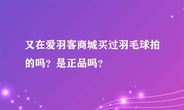 又在爱羽客商城买过羽毛球拍的吗？是正品吗？