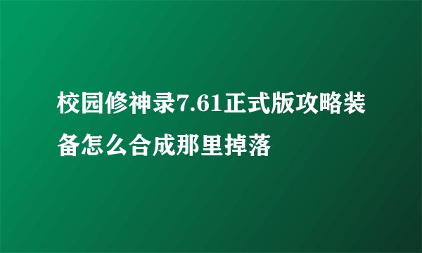 校园修神录7.61正式版攻略装备怎么合成那里掉落
