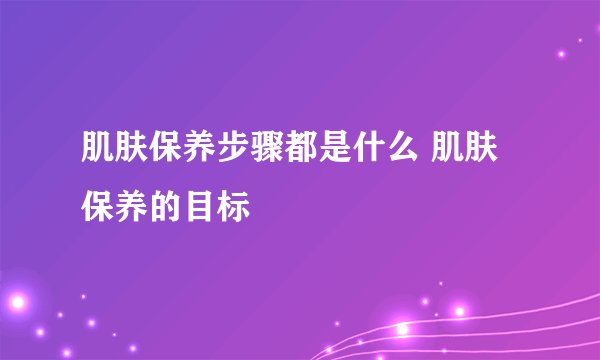 肌肤保养步骤都是什么 肌肤保养的目标