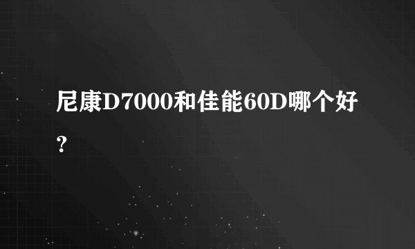 尼康D7000和佳能60D哪个好？