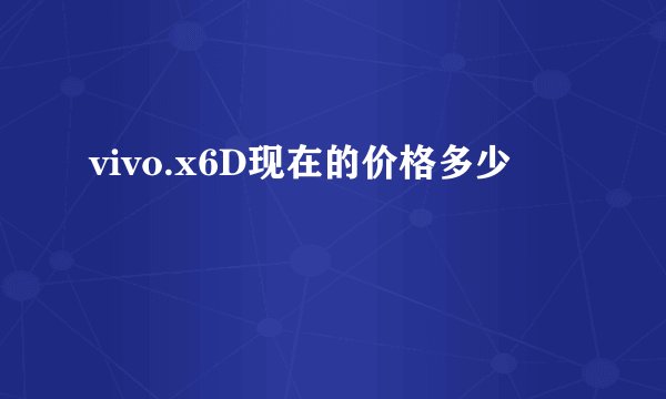 vivo.x6D现在的价格多少