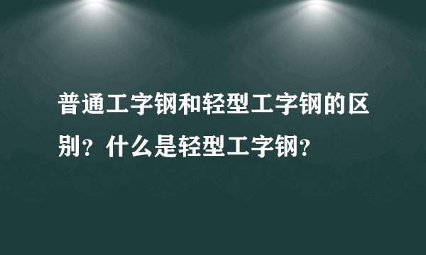 普通工字钢和轻型工字钢的区别？什么是轻型工字钢？
