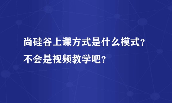 尚硅谷上课方式是什么模式？不会是视频教学吧？