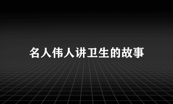 名人伟人讲卫生的故事