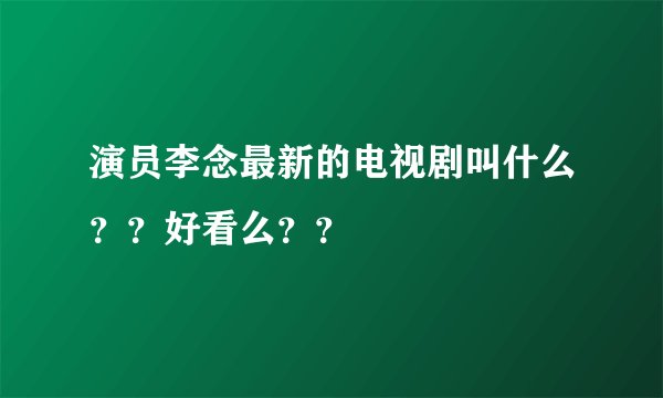 演员李念最新的电视剧叫什么？？好看么？？