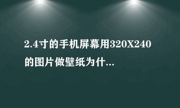 2.4寸的手机屏幕用320X240的图片做壁纸为什么小那么多 不能铺满整个屏幕 要怎么办
