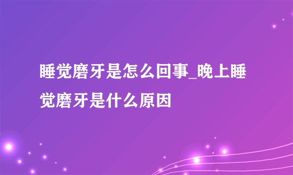 睡觉磨牙是怎么回事_晚上睡觉磨牙是什么原因