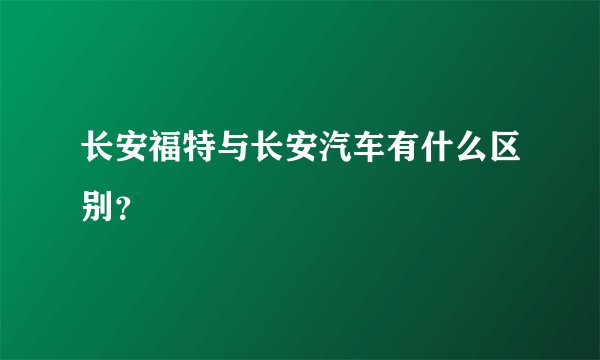 长安福特与长安汽车有什么区别？