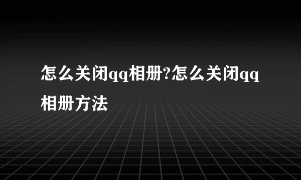 怎么关闭qq相册?怎么关闭qq相册方法