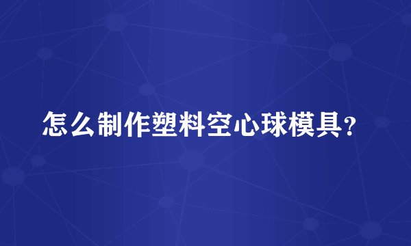 怎么制作塑料空心球模具？