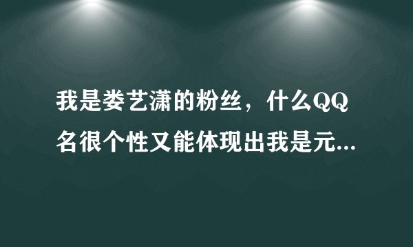 我是娄艺潇的粉丝，什么QQ名很个性又能体现出我是元宵？带一点特殊符号。比如潇潇女王萌萌哒。急急急！！