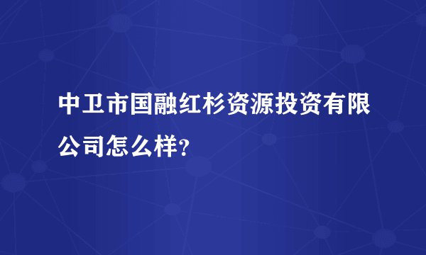 中卫市国融红杉资源投资有限公司怎么样？