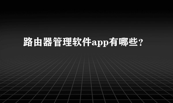 路由器管理软件app有哪些？