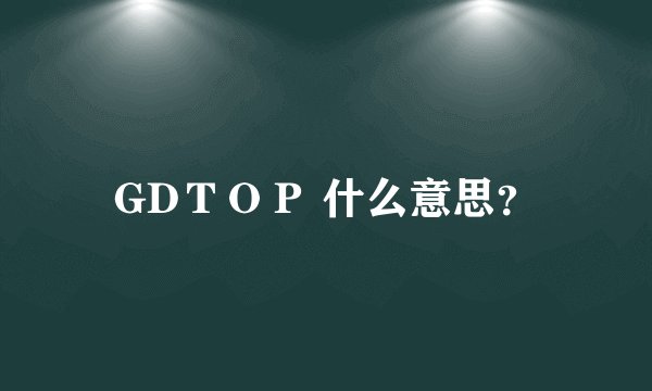 GDＴＯＰ 什么意思？