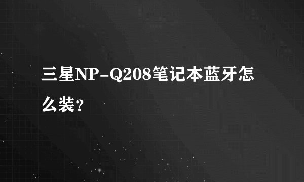 三星NP-Q208笔记本蓝牙怎么装？