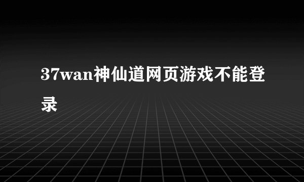 37wan神仙道网页游戏不能登录
