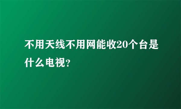 不用天线不用网能收20个台是什么电视？