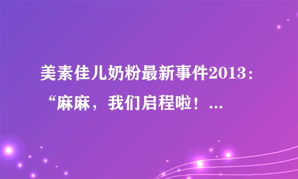 美素佳儿奶粉最新事件2013：“麻麻，我们启程啦！”这个活动的主要内容是什么？