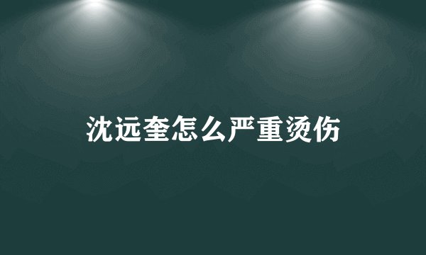 沈远奎怎么严重烫伤