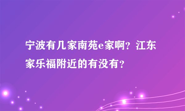宁波有几家南苑e家啊？江东家乐福附近的有没有？