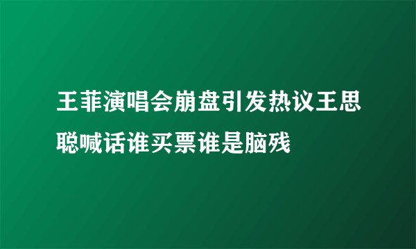 王菲演唱会崩盘引发热议王思聪喊话谁买票谁是脑残