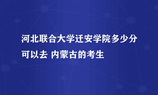 河北联合大学迁安学院多少分可以去 内蒙古的考生