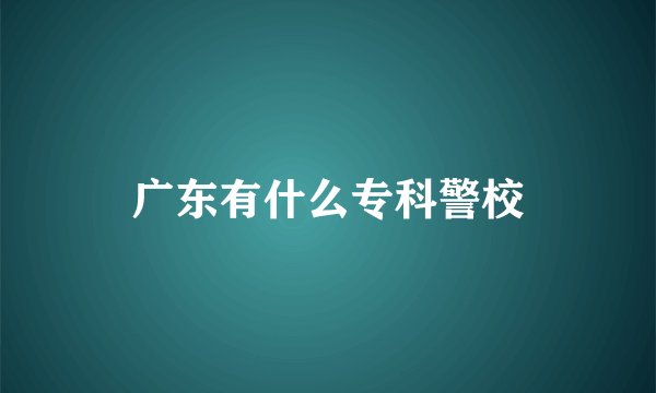 广东有什么专科警校
