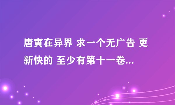 唐寅在异界 求一个无广告 更新快的 至少有第十一卷的网址 给50钢镚！！！！！！！！！