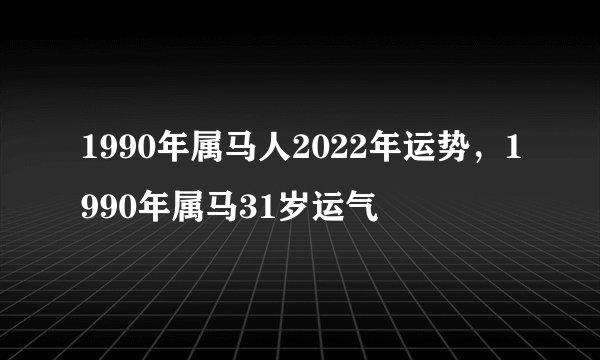 1990年属马人2022年运势，1990年属马31岁运气