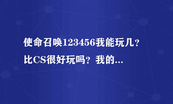 使命召唤123456我能玩几？比CS很好玩吗？我的配置是：