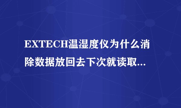 EXTECH温湿度仪为什么消除数据放回去下次就读取不出来了