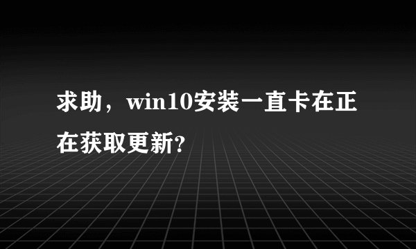 求助，win10安装一直卡在正在获取更新？