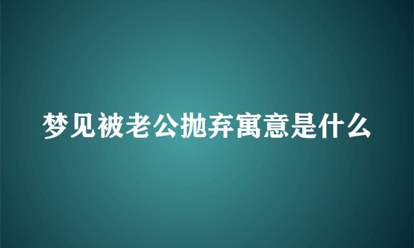 梦见被老公抛弃寓意是什么