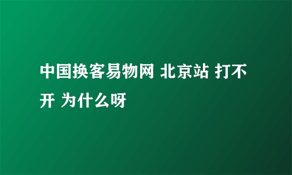 中国换客易物网 北京站 打不开 为什么呀