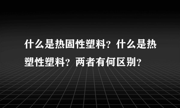 什么是热固性塑料？什么是热塑性塑料？两者有何区别？