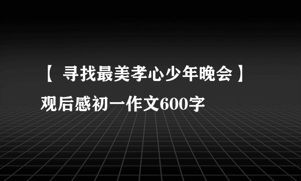 【 寻找最美孝心少年晚会】观后感初一作文600字