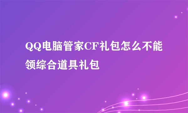 QQ电脑管家CF礼包怎么不能领综合道具礼包