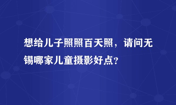 想给儿子照照百天照，请问无锡哪家儿童摄影好点？