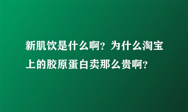 新肌饮是什么啊？为什么淘宝上的胶原蛋白卖那么贵啊？